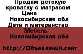 Продам детскую кроватку с матрасом › Цена ­ 2 000 - Новосибирская обл. Дети и материнство » Мебель   . Новосибирская обл.